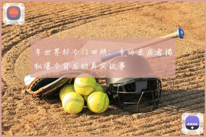 年世界杯冷门回顾：专访亲历者揭秘爆冷背后的真实故事
