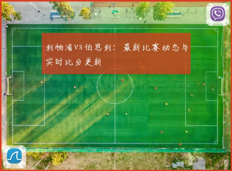 利物浦vs伯恩利:最新比赛动态与实时比分更新