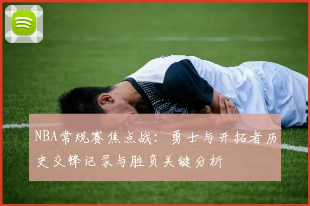NBA常规赛焦点战：勇士与开拓者历史交锋记录与胜负关键分析