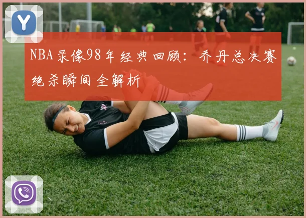 NBA录像98年经典回顾：乔丹总决赛绝杀瞬间全解析